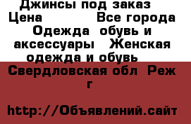 Джинсы под заказ. › Цена ­ 1 400 - Все города Одежда, обувь и аксессуары » Женская одежда и обувь   . Свердловская обл.,Реж г.